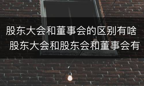 股东大会和董事会的区别有啥 股东大会和股东会和董事会有什么区别