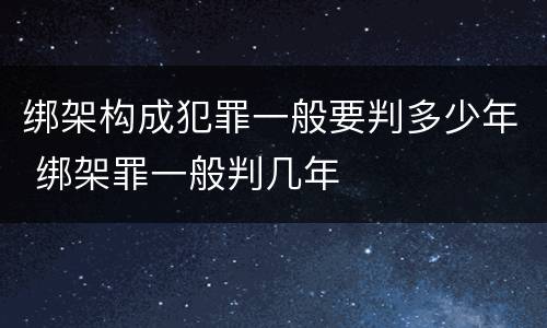 绑架构成犯罪一般要判多少年 绑架罪一般判几年