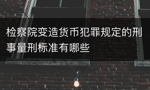 检察院变造货币犯罪规定的刑事量刑标准有哪些