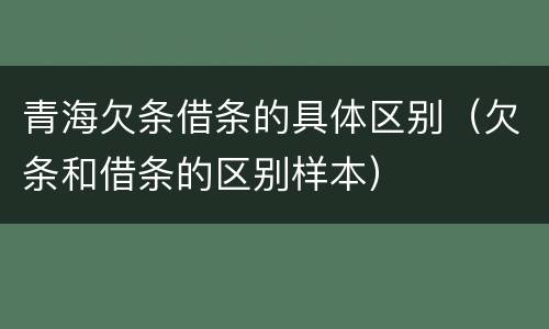 青海欠条借条的具体区别（欠条和借条的区别样本）