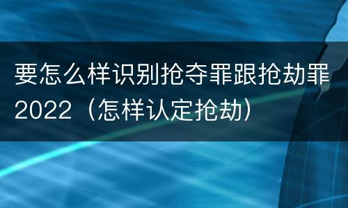 要怎么样识别抢夺罪跟抢劫罪2022（怎样认定抢劫）