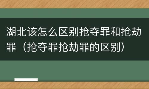 湖北该怎么区别抢夺罪和抢劫罪（抢夺罪抢劫罪的区别）