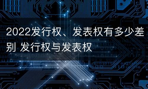 2022发行权、发表权有多少差别 发行权与发表权