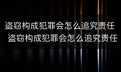 盗窃构成犯罪会怎么追究责任 盗窃构成犯罪会怎么追究责任吗