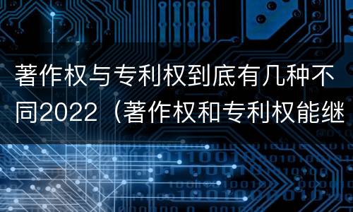 著作权与专利权到底有几种不同2022（著作权和专利权能继承吗）