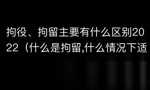 拘役、拘留主要有什么区别2022（什么是拘留,什么情况下适用拘留）