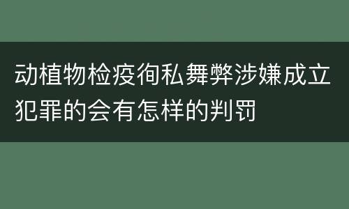动植物检疫徇私舞弊涉嫌成立犯罪的会有怎样的判罚