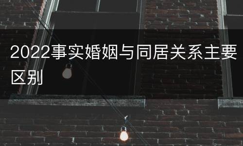 2022事实婚姻与同居关系主要区别