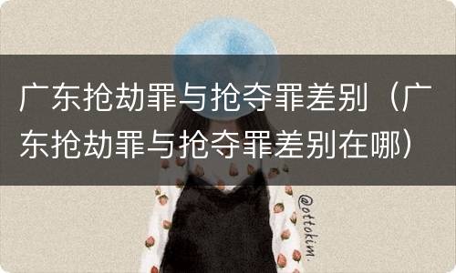广东抢劫罪与抢夺罪差别（广东抢劫罪与抢夺罪差别在哪）