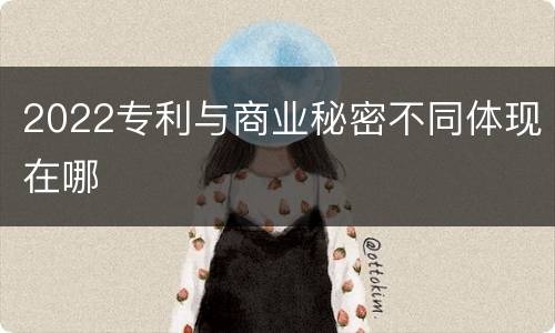 2022专利与商业秘密不同体现在哪