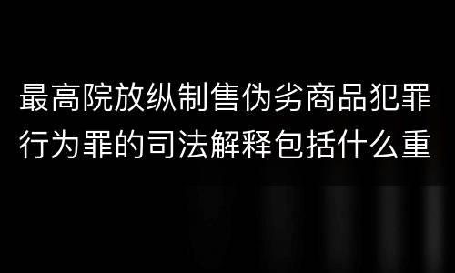 最高院放纵制售伪劣商品犯罪行为罪的司法解释包括什么重要内容