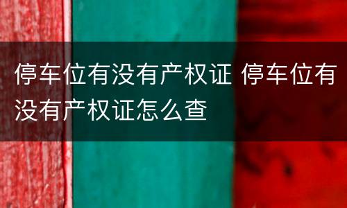 停车位有没有产权证 停车位有没有产权证怎么查