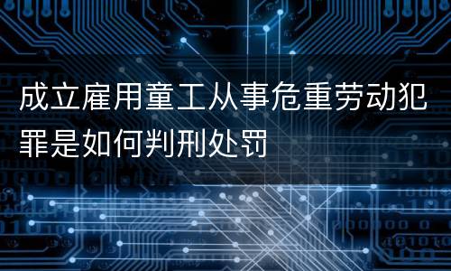 成立雇用童工从事危重劳动犯罪是如何判刑处罚