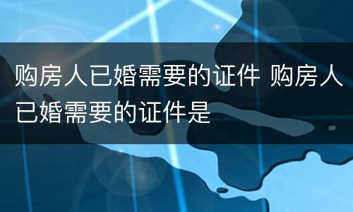 购房人已婚需要的证件 购房人已婚需要的证件是