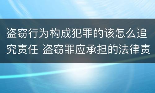 盗窃行为构成犯罪的该怎么追究责任 盗窃罪应承担的法律责任