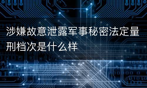 涉嫌故意泄露军事秘密法定量刑档次是什么样