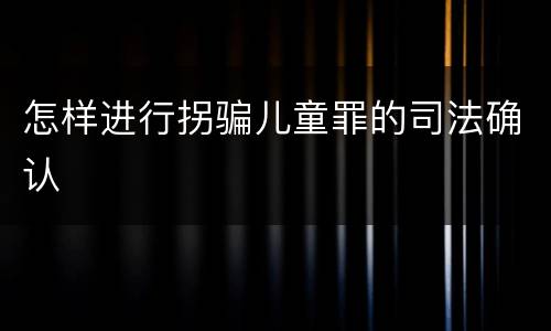 怎样进行拐骗儿童罪的司法确认