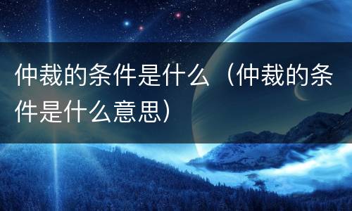 仲裁的条件是什么（仲裁的条件是什么意思）