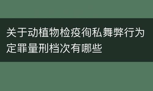 关于动植物检疫徇私舞弊行为定罪量刑档次有哪些