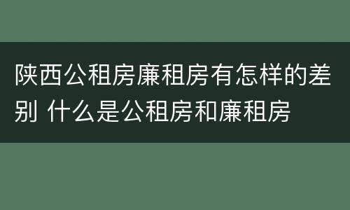 陕西公租房廉租房有怎样的差别 什么是公租房和廉租房
