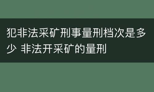 犯非法采矿刑事量刑档次是多少 非法开采矿的量刑