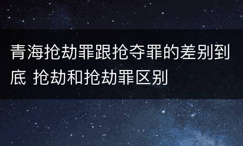 青海抢劫罪跟抢夺罪的差别到底 抢劫和抢劫罪区别