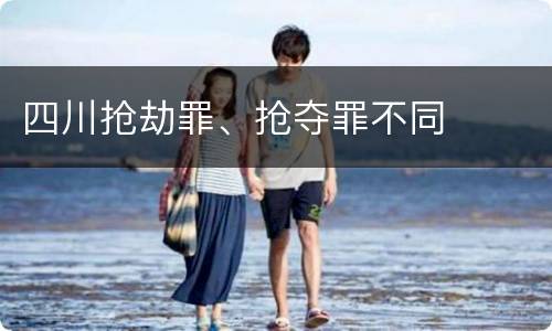 四川抢劫罪、抢夺罪不同