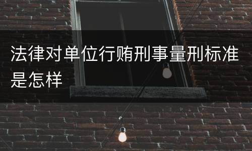 法律对单位行贿刑事量刑标准是怎样