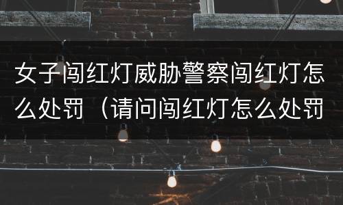 女子闯红灯威胁警察闯红灯怎么处罚（请问闯红灯怎么处罚）