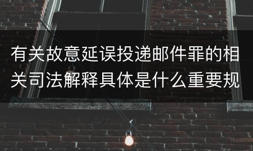 有关故意延误投递邮件罪的相关司法解释具体是什么重要规定