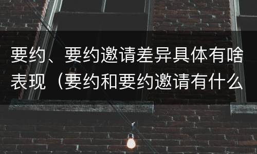 要约、要约邀请差异具体有啥表现（要约和要约邀请有什么不同）