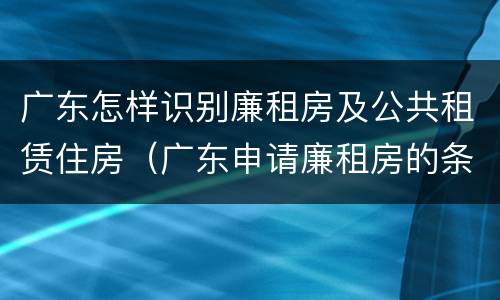 广东怎样识别廉租房及公共租赁住房（广东申请廉租房的条件）