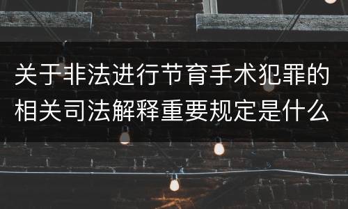 关于非法进行节育手术犯罪的相关司法解释重要规定是什么
