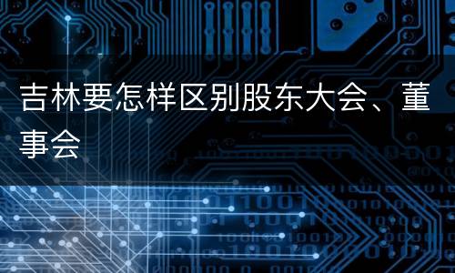 吉林要怎样区别股东大会、董事会