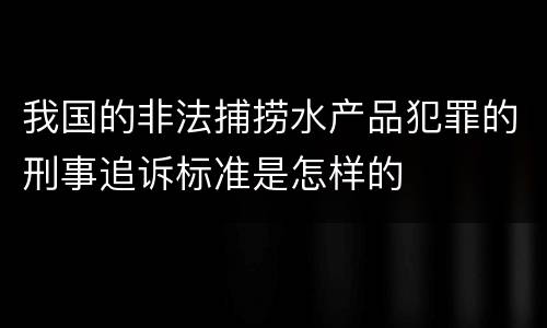 我国的非法捕捞水产品犯罪的刑事追诉标准是怎样的