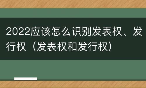 2022应该怎么识别发表权、发行权（发表权和发行权）
