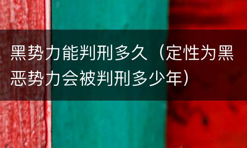 黑势力能判刑多久（定性为黑恶势力会被判刑多少年）