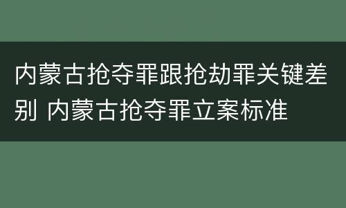 内蒙古抢夺罪跟抢劫罪关键差别 内蒙古抢夺罪立案标准