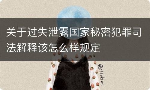 关于过失泄露国家秘密犯罪司法解释该怎么样规定