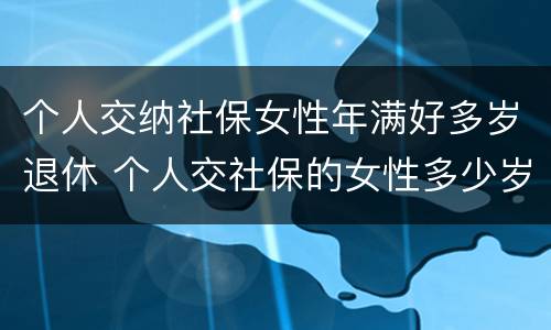 个人交纳社保女性年满好多岁退休 个人交社保的女性多少岁可以退休