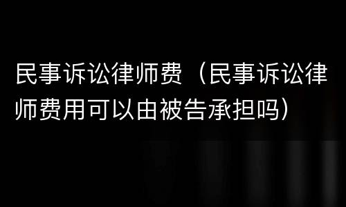 民事诉讼律师费（民事诉讼律师费用可以由被告承担吗）