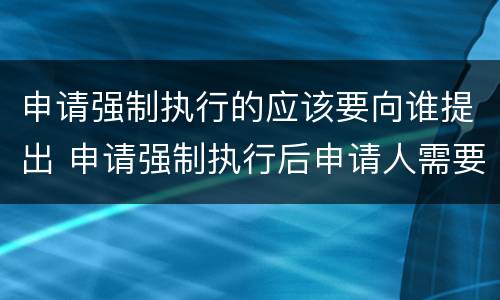 申请强制执行的应该要向谁提出 申请强制执行后申请人需要做什么