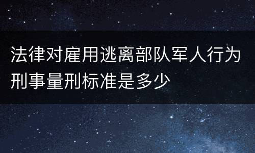 法律对雇用逃离部队军人行为刑事量刑标准是多少