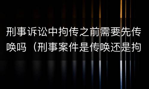 刑事诉讼中拘传之前需要先传唤吗（刑事案件是传唤还是拘传）