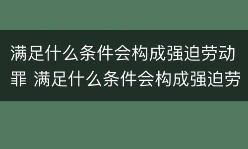 满足什么条件会构成强迫劳动罪 满足什么条件会构成强迫劳动罪呢