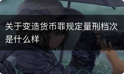 关于变造货币罪规定量刑档次是什么样