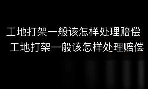 工地打架一般该怎样处理赔偿 工地打架一般该怎样处理赔偿案例
