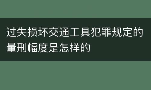 过失损坏交通工具犯罪规定的量刑幅度是怎样的