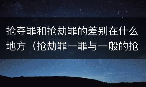 抢夺罪和抢劫罪的差别在什么地方（抢劫罪一罪与一般的抢劫罪区别）