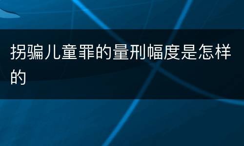 拐骗儿童罪的量刑幅度是怎样的